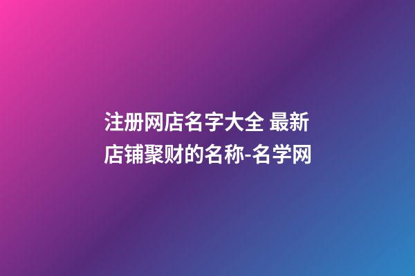 注册网店名字大全 最新店铺聚财的名称-名学网